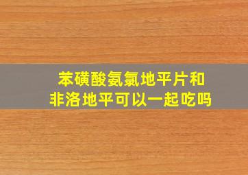 苯磺酸氨氯地平片和非洛地平可以一起吃吗