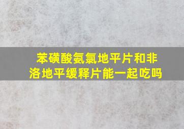 苯磺酸氨氯地平片和非洛地平缓释片能一起吃吗