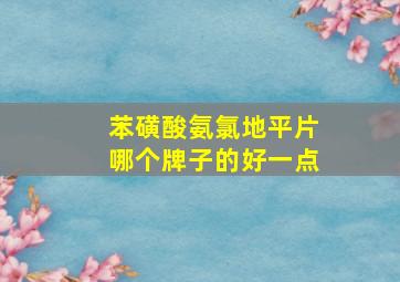 苯磺酸氨氯地平片哪个牌子的好一点