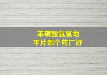 苯磺酸氨氯地平片哪个药厂好