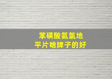 苯磺酸氨氯地平片啥牌子的好