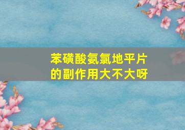 苯磺酸氨氯地平片的副作用大不大呀