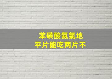 苯磺酸氨氯地平片能吃两片不