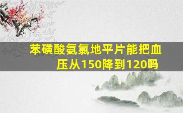 苯磺酸氨氯地平片能把血压从150降到120吗