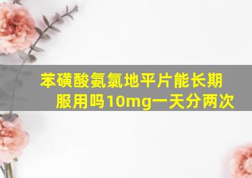 苯磺酸氨氯地平片能长期服用吗10mg一天分两次