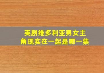 英剧维多利亚男女主角现实在一起是哪一集