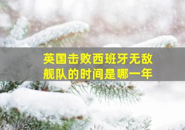 英国击败西班牙无敌舰队的时间是哪一年