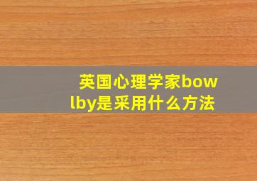 英国心理学家bowlby是采用什么方法