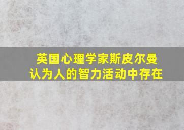 英国心理学家斯皮尔曼认为人的智力活动中存在