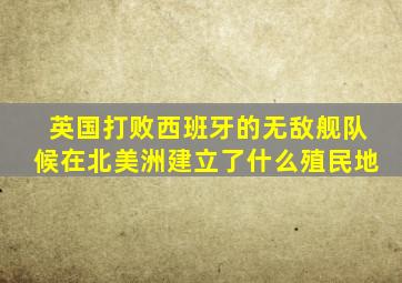 英国打败西班牙的无敌舰队候在北美洲建立了什么殖民地