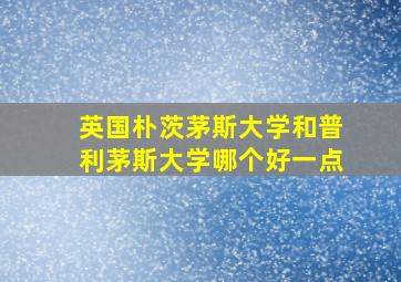 英国朴茨茅斯大学和普利茅斯大学哪个好一点