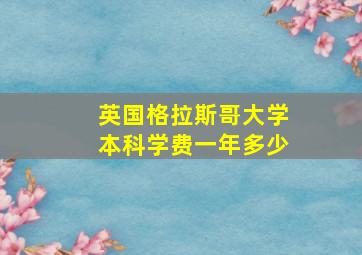 英国格拉斯哥大学本科学费一年多少