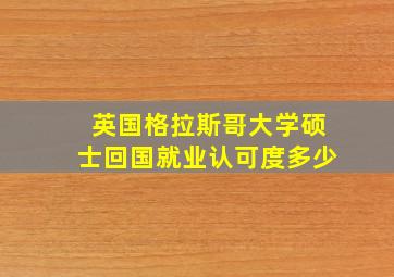 英国格拉斯哥大学硕士回国就业认可度多少