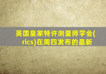 英国皇家特许测量师学会(rics)在周四发布的最新