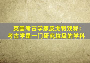 英国考古学家皮戈特戏称:考古学是一门研究垃圾的学科