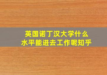 英国诺丁汉大学什么水平能进去工作呢知乎