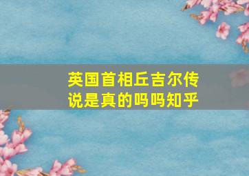 英国首相丘吉尔传说是真的吗吗知乎