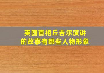 英国首相丘吉尔演讲的故事有哪些人物形象