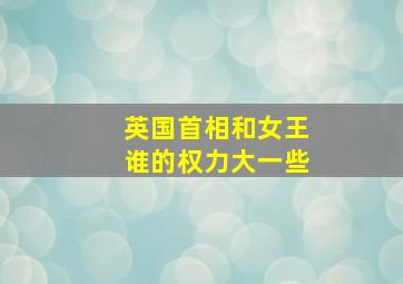 英国首相和女王谁的权力大一些