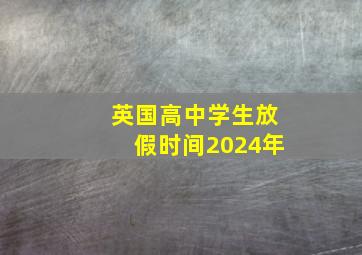 英国高中学生放假时间2024年