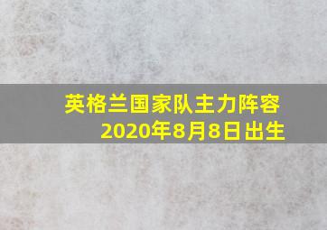 英格兰国家队主力阵容2020年8月8日出生