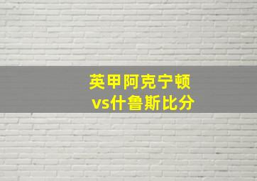 英甲阿克宁顿vs什鲁斯比分