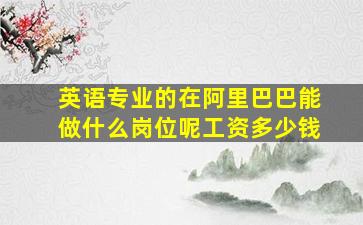 英语专业的在阿里巴巴能做什么岗位呢工资多少钱