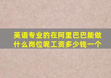 英语专业的在阿里巴巴能做什么岗位呢工资多少钱一个