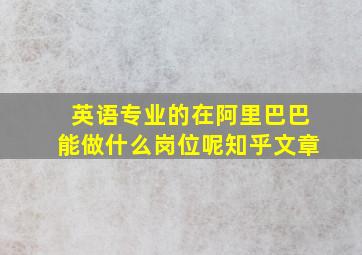 英语专业的在阿里巴巴能做什么岗位呢知乎文章