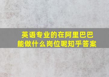 英语专业的在阿里巴巴能做什么岗位呢知乎答案