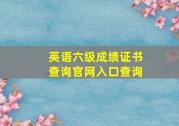 英语六级成绩证书查询官网入口查询