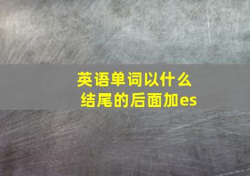 英语单词以什么结尾的后面加es