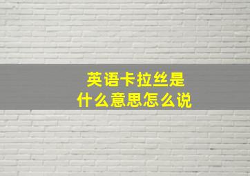 英语卡拉丝是什么意思怎么说