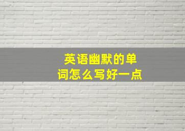 英语幽默的单词怎么写好一点