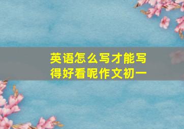 英语怎么写才能写得好看呢作文初一