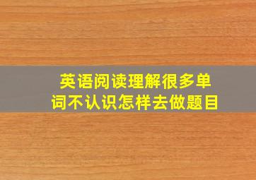 英语阅读理解很多单词不认识怎样去做题目