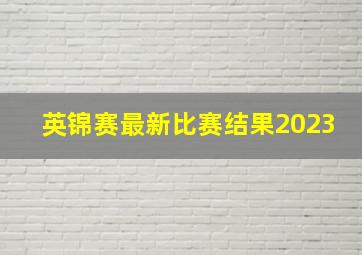 英锦赛最新比赛结果2023