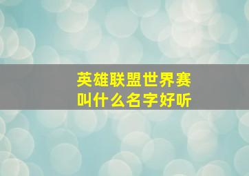 英雄联盟世界赛叫什么名字好听