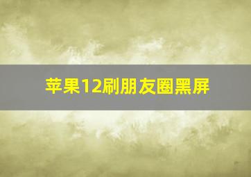 苹果12刷朋友圈黑屏