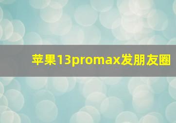 苹果13promax发朋友圈