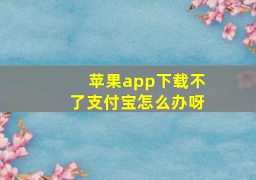 苹果app下载不了支付宝怎么办呀