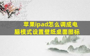 苹果ipad怎么调成电脑模式设置壁纸桌面图标