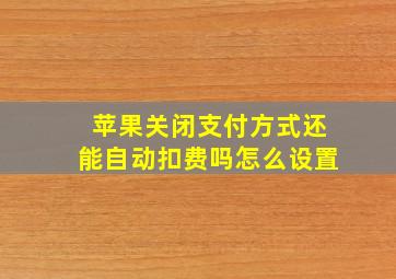 苹果关闭支付方式还能自动扣费吗怎么设置