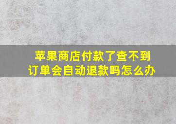 苹果商店付款了查不到订单会自动退款吗怎么办