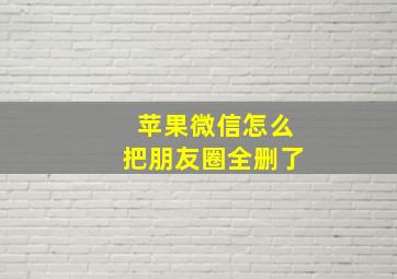 苹果微信怎么把朋友圈全删了