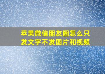 苹果微信朋友圈怎么只发文字不发图片和视频