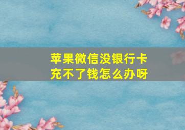 苹果微信没银行卡充不了钱怎么办呀