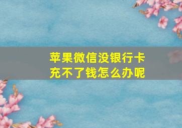 苹果微信没银行卡充不了钱怎么办呢