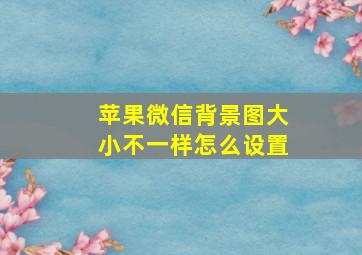 苹果微信背景图大小不一样怎么设置