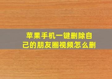 苹果手机一键删除自己的朋友圈视频怎么删